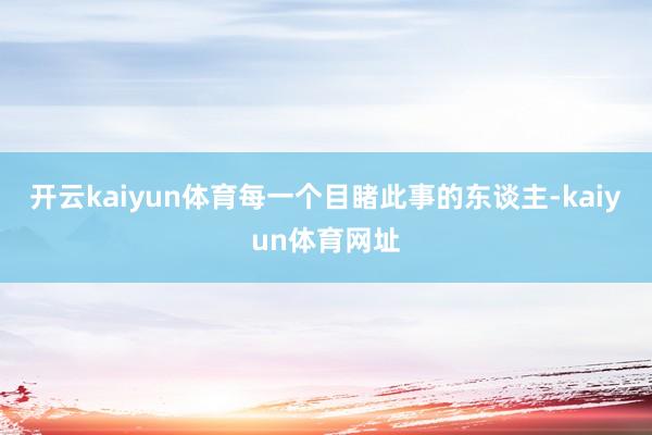 开云kaiyun体育每一个目睹此事的东谈主-kaiyun体育网址