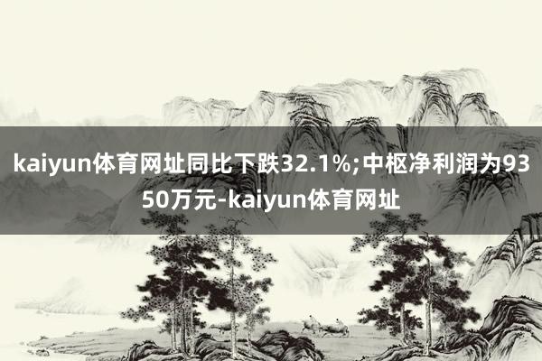 kaiyun体育网址同比下跌32.1%;中枢净利润为9350万元-kaiyun体育网址