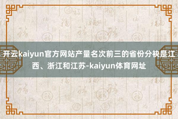 开云kaiyun官方网站产量名次前三的省份分袂是江西、浙江和江苏-kaiyun体育网址