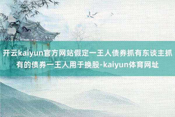 开云kaiyun官方网站假定一王人债券抓有东谈主抓有的债券一王人用于换股-kaiyun体育网址