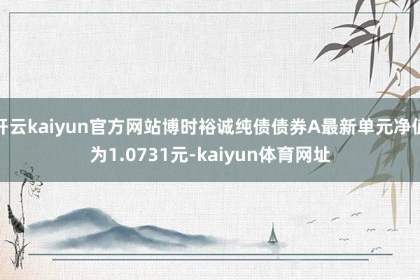 开云kaiyun官方网站博时裕诚纯债债券A最新单元净值为1.0731元-kaiyun体育网址