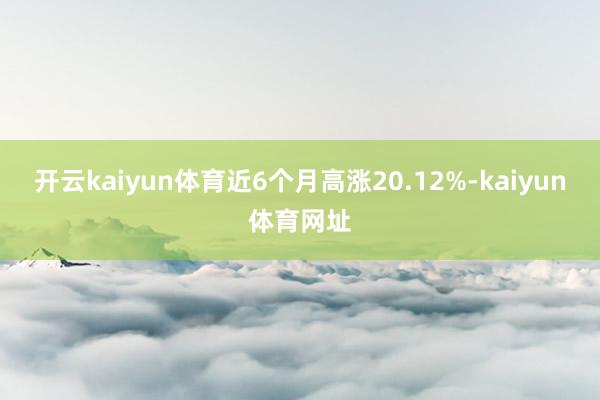 开云kaiyun体育近6个月高涨20.12%-kaiyun体育网址