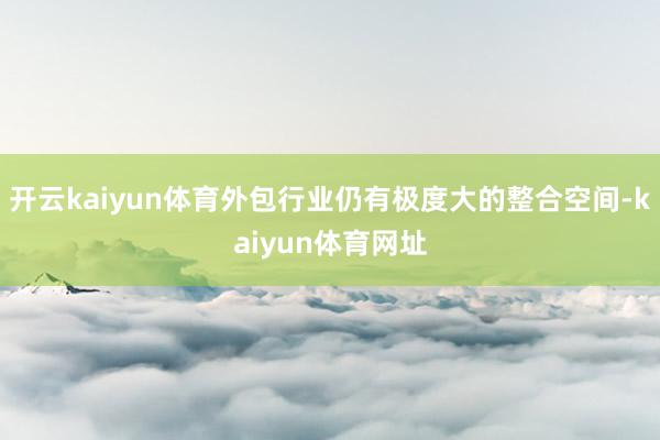 开云kaiyun体育外包行业仍有极度大的整合空间-kaiyun体育网址