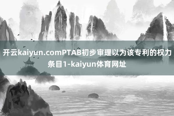 开云kaiyun.comPTAB初步审理以为该专利的权力条目1-kaiyun体育网址