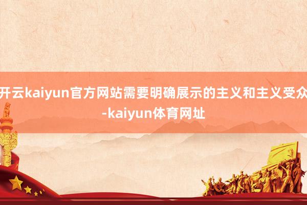 开云kaiyun官方网站需要明确展示的主义和主义受众-kaiyun体育网址