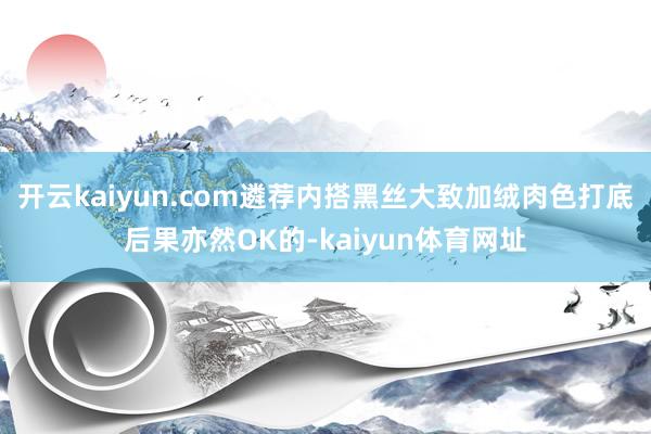 开云kaiyun.com遴荐内搭黑丝大致加绒肉色打底后果亦然OK的-kaiyun体育网址