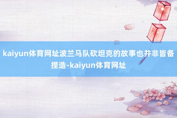 kaiyun体育网址波兰马队砍坦克的故事也并非皆备捏造-kaiyun体育网址