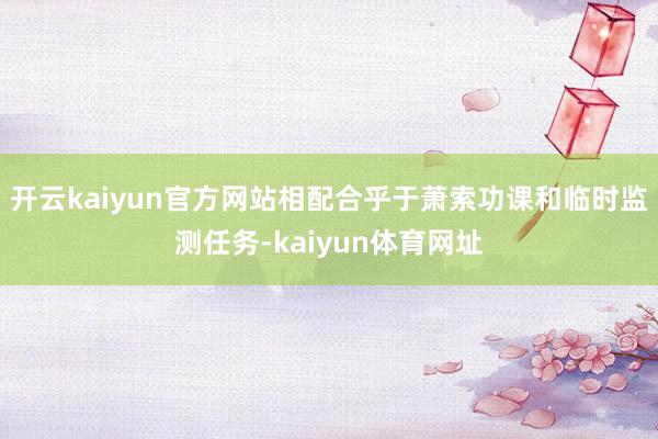 开云kaiyun官方网站相配合乎于萧索功课和临时监测任务-kaiyun体育网址