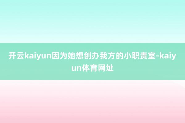 开云kaiyun因为她想创办我方的小职责室-kaiyun体育网址