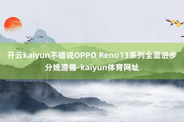 开云kaiyun不错说OPPO Reno13系列全面进步分娩遵循-kaiyun体育网址