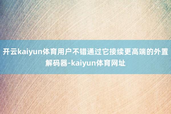开云kaiyun体育用户不错通过它接续更高端的外置解码器-kaiyun体育网址