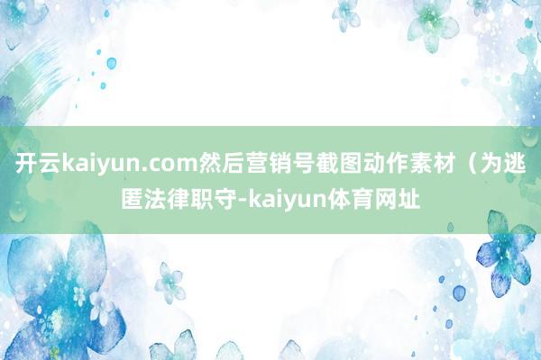 开云kaiyun.com然后营销号截图动作素材（为逃匿法律职守-kaiyun体育网址