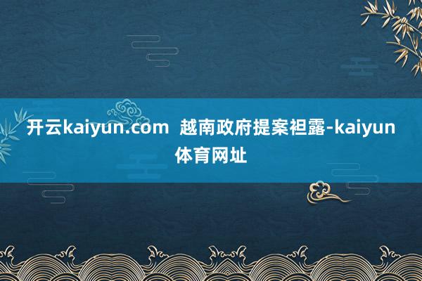 开云kaiyun.com  越南政府提案袒露-kaiyun体育网址