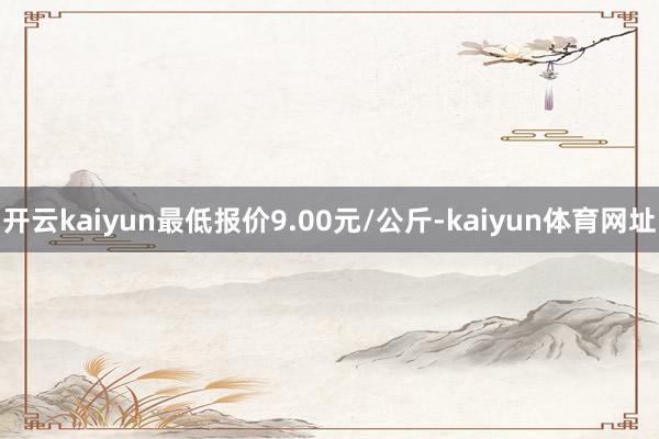 开云kaiyun最低报价9.00元/公斤-kaiyun体育网址