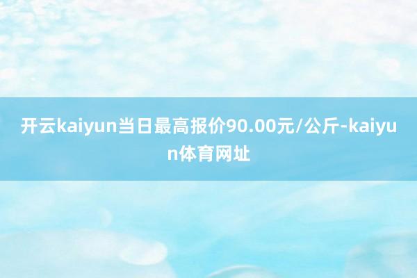 开云kaiyun当日最高报价90.00元/公斤-kaiyun体育网址