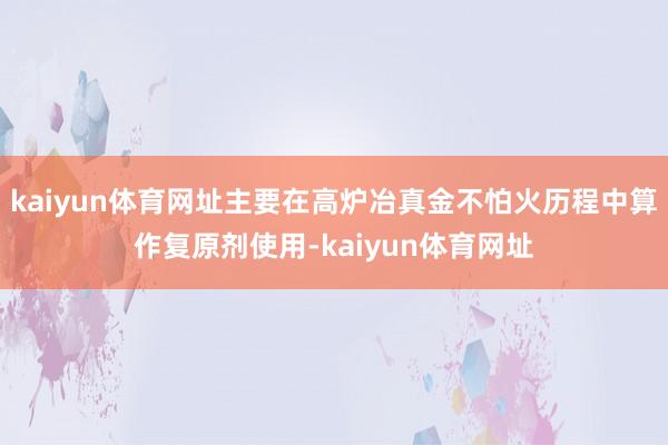 kaiyun体育网址主要在高炉冶真金不怕火历程中算作复原剂使用-kaiyun体育网址