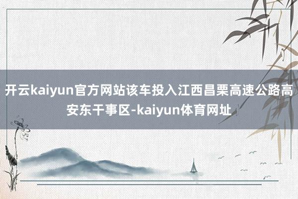 开云kaiyun官方网站该车投入江西昌栗高速公路高安东干事区-kaiyun体育网址