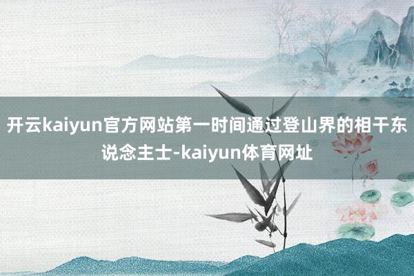 开云kaiyun官方网站第一时间通过登山界的相干东说念主士-kaiyun体育网址