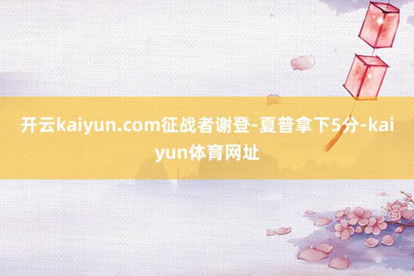 开云kaiyun.com征战者谢登-夏普拿下5分-kaiyun体育网址