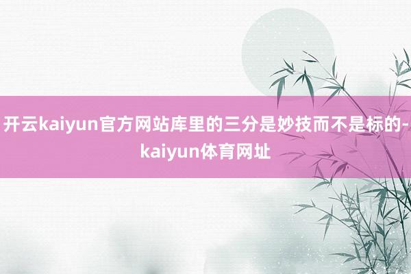 开云kaiyun官方网站库里的三分是妙技而不是标的-kaiyun体育网址