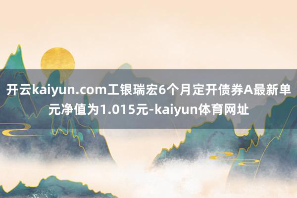 开云kaiyun.com工银瑞宏6个月定开债券A最新单元净值为1.015元-kaiyun体育网址