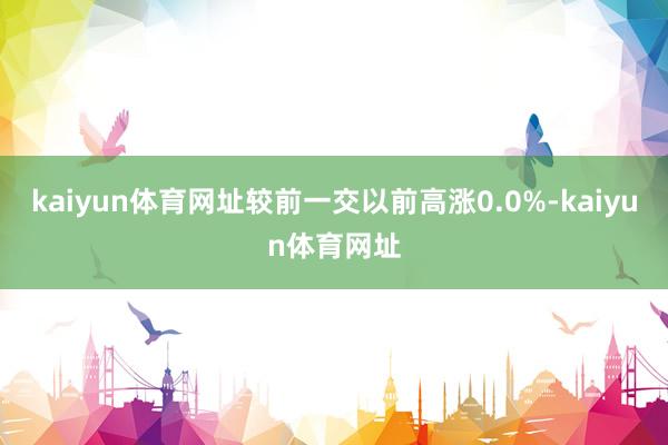 kaiyun体育网址较前一交以前高涨0.0%-kaiyun体育网址