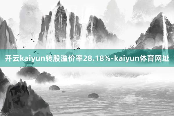 开云kaiyun转股溢价率28.18%-kaiyun体育网址