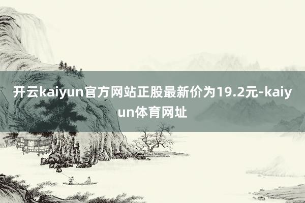 开云kaiyun官方网站正股最新价为19.2元-kaiyun体育网址