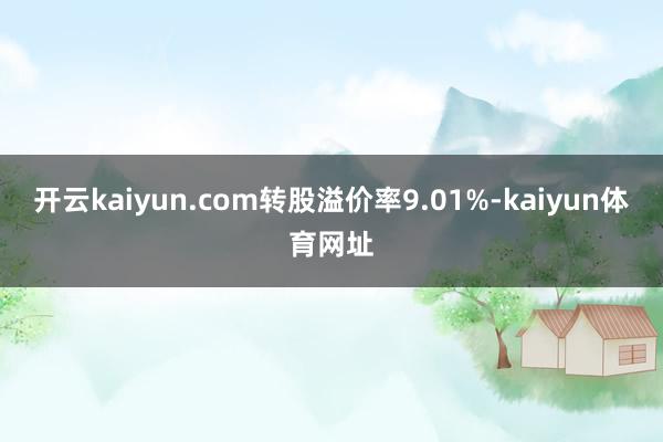 开云kaiyun.com转股溢价率9.01%-kaiyun体育网址