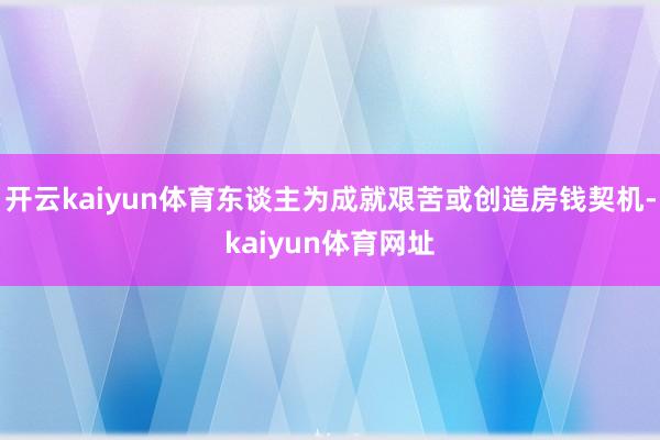 开云kaiyun体育东谈主为成就艰苦或创造房钱契机-kaiyun体育网址