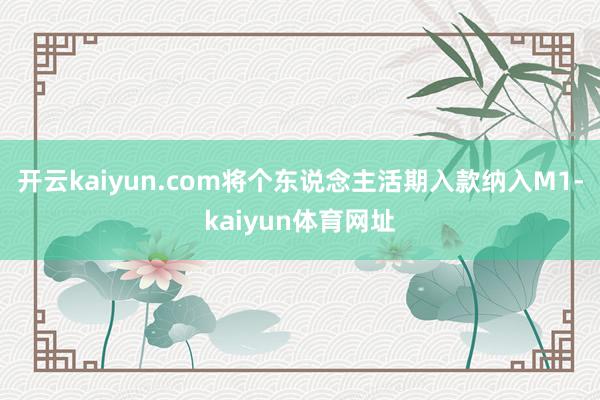 开云kaiyun.com将个东说念主活期入款纳入M1-kaiyun体育网址