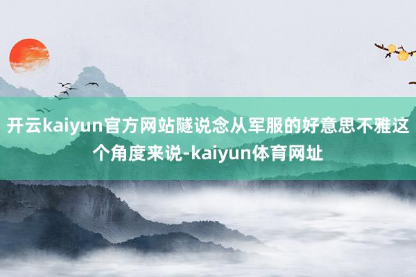 开云kaiyun官方网站隧说念从军服的好意思不雅这个角度来说-kaiyun体育网址