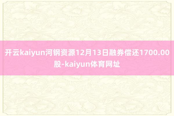 开云kaiyun河钢资源12月13日融券偿还1700.00股-kaiyun体育网址