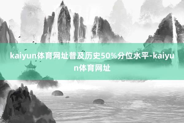 kaiyun体育网址普及历史50%分位水平-kaiyun体育网址