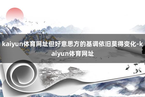 kaiyun体育网址但好意思方的基调依旧莫得变化-kaiyun体育网址