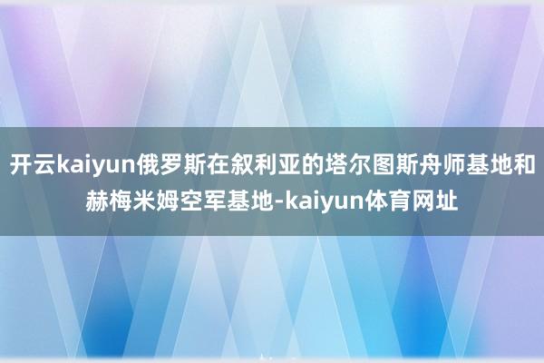 开云kaiyun俄罗斯在叙利亚的塔尔图斯舟师基地和赫梅米姆空军基地-kaiyun体育网址