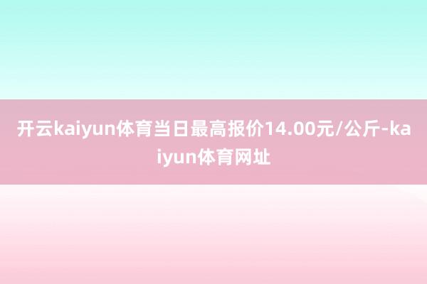 开云kaiyun体育当日最高报价14.00元/公斤-kaiyun体育网址
