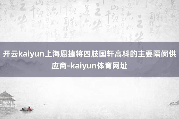 开云kaiyun上海恩捷将四肢国轩高科的主要隔阂供应商-kaiyun体育网址