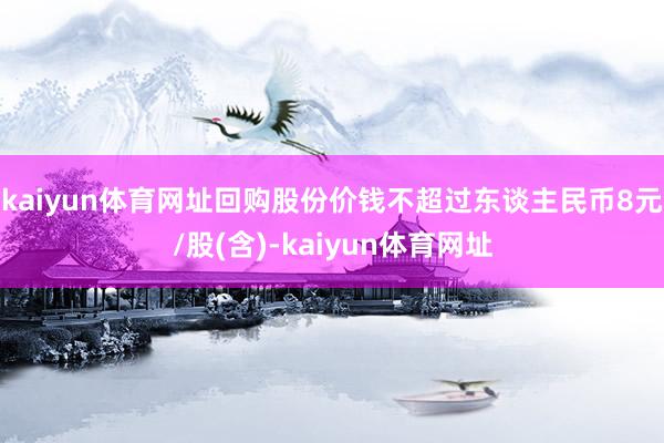 kaiyun体育网址回购股份价钱不超过东谈主民币8元/股(含)-kaiyun体育网址