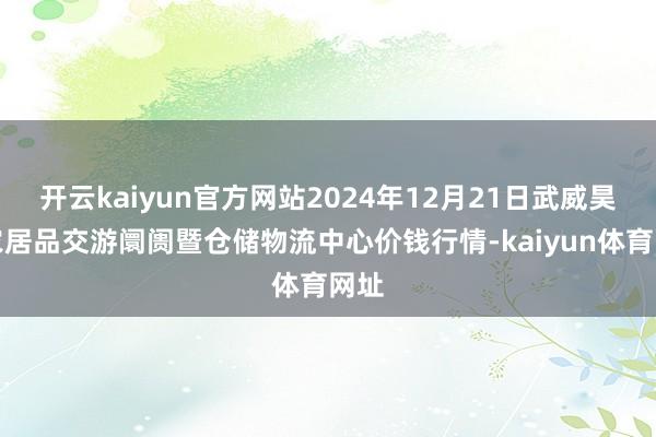 开云kaiyun官方网站2024年12月21日武威昊天农居品交游阛阓暨仓储物流中心价钱行情-kaiyun体育网址