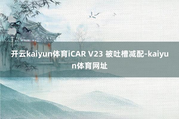 开云kaiyun体育iCAR V23 被吐槽减配-kaiyun体育网址