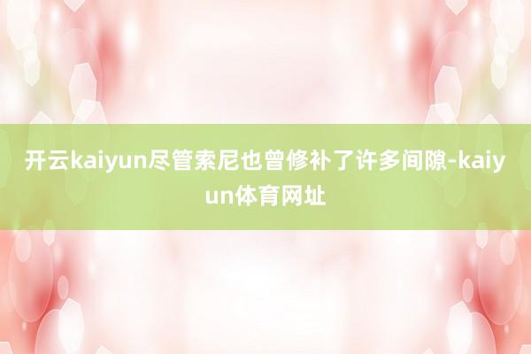 开云kaiyun尽管索尼也曾修补了许多间隙-kaiyun体育网址