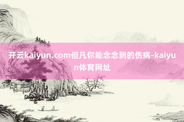 开云kaiyun.com但凡你能念念到的伤病-kaiyun体育网址