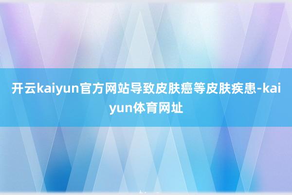 开云kaiyun官方网站导致皮肤癌等皮肤疾患-kaiyun体育网址