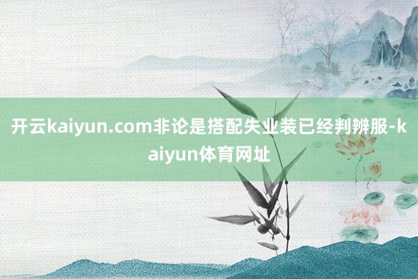 开云kaiyun.com非论是搭配失业装已经判辨服-kaiyun体育网址