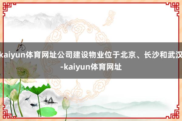 kaiyun体育网址公司建设物业位于北京、长沙和武汉-kaiyun体育网址