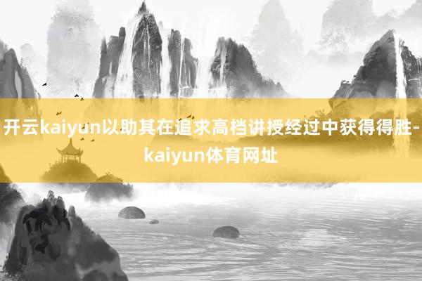 开云kaiyun以助其在追求高档讲授经过中获得得胜-kaiyun体育网址