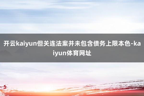 开云kaiyun但关连法案并未包含债务上限本色-kaiyun体育网址