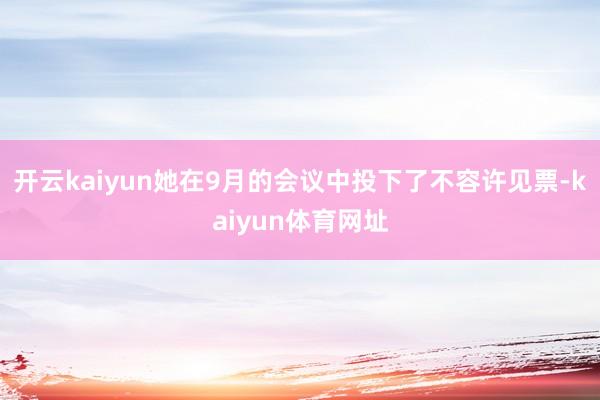 开云kaiyun她在9月的会议中投下了不容许见票-kaiyun体育网址