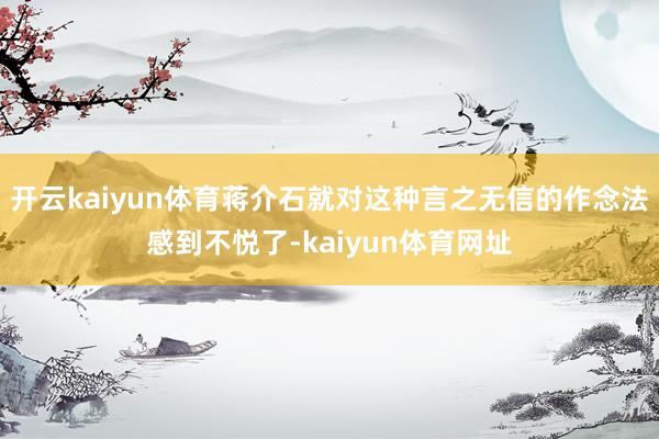 开云kaiyun体育蒋介石就对这种言之无信的作念法感到不悦了-kaiyun体育网址